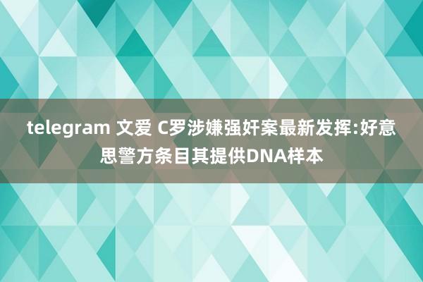 telegram 文爱 C罗涉嫌强奸案最新发挥:好意思警方条目其提供DNA样本