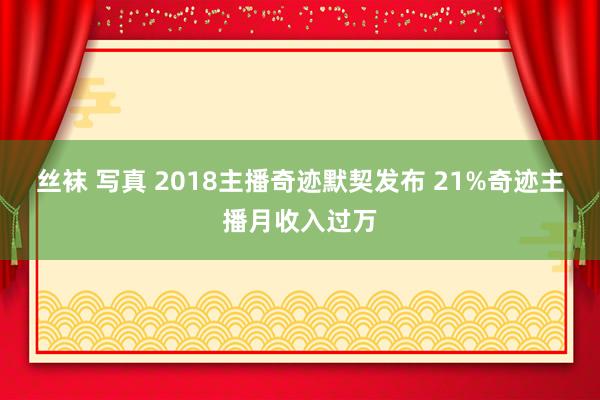 丝袜 写真 2018主播奇迹默契发布 21%奇迹主播月收入过万