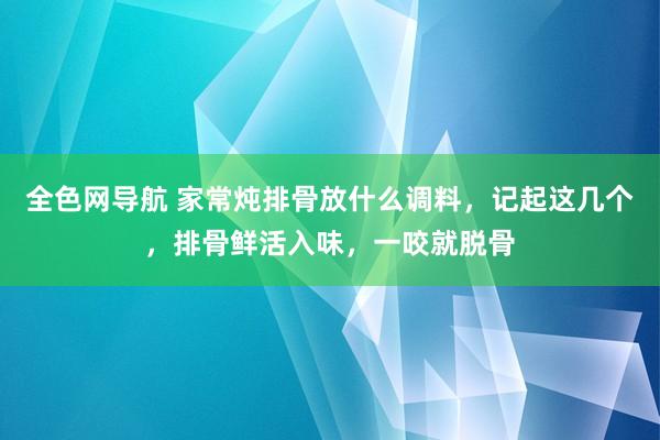 全色网导航 家常炖排骨放什么调料，记起这几个，排骨鲜活入味，一咬就脱骨