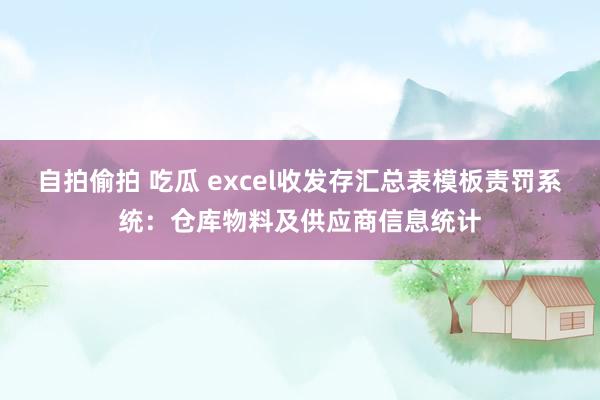 自拍偷拍 吃瓜 excel收发存汇总表模板责罚系统：仓库物料及供应商信息统计