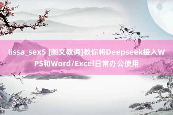 lissa_sex5 [图文教诲]教你将Deepseek接入WPS和Word/Excel日常办公使用