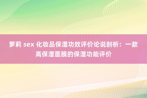 萝莉 sex 化妆品保湿功效评价论说剖析：一款高保湿面膜的保湿功能评价
