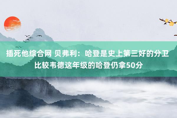 插死他综合网 贝弗利：哈登是史上第三好的分卫 比较韦德这年级的哈登仍拿50分