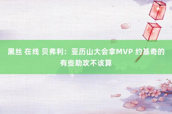 黑丝 在线 贝弗利：亚历山大会拿MVP 约基奇的有些助攻不该算