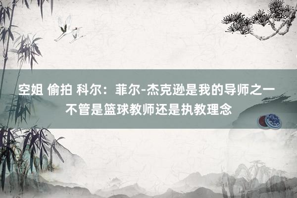 空姐 偷拍 科尔：菲尔-杰克逊是我的导师之一 不管是篮球教师还是执教理念