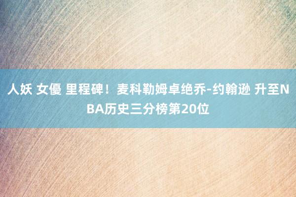 人妖 女優 里程碑！麦科勒姆卓绝乔-约翰逊 升至NBA历史三分榜第20位