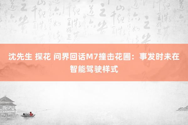 沈先生 探花 问界回话M7撞击花圃：事发时未在智能驾驶样式