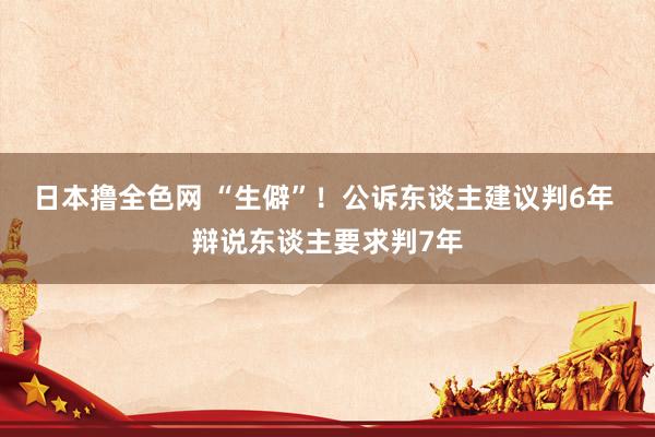 日本撸全色网 “生僻”！公诉东谈主建议判6年 辩说东谈主要求判7年