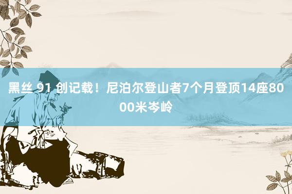 黑丝 91 创记载！尼泊尔登山者7个月登顶14座8000米岑岭