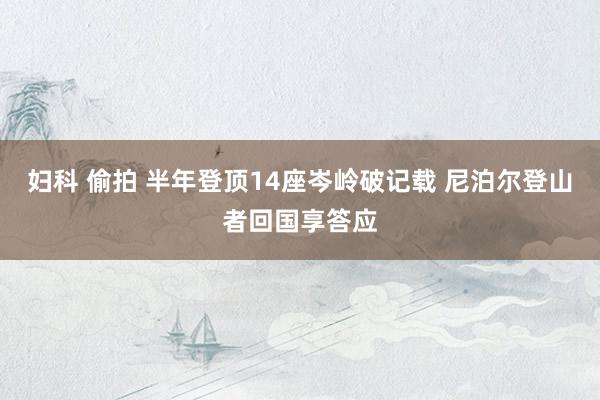 妇科 偷拍 半年登顶14座岑岭破记载 尼泊尔登山者回国享答应