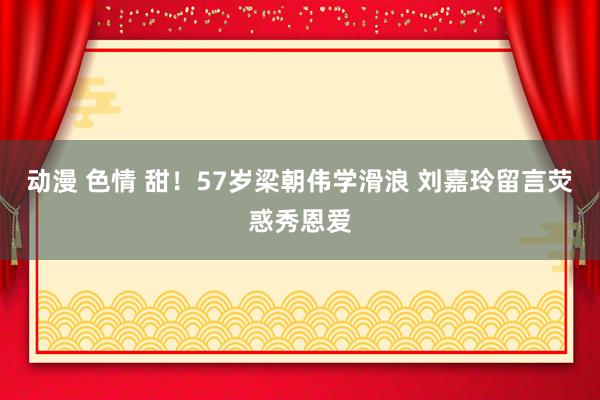 动漫 色情 甜！57岁梁朝伟学滑浪 刘嘉玲留言荧惑秀恩爱