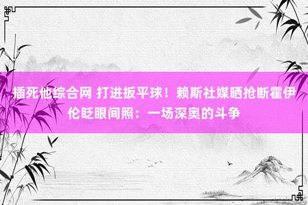 插死他综合网 打进扳平球！赖斯社媒晒抢断霍伊伦眨眼间照：一场深奥的斗争
