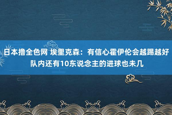 日本撸全色网 埃里克森：有信心霍伊伦会越踢越好 队内还有10东说念主的进球也未几