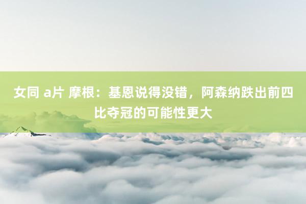 女同 a片 摩根：基恩说得没错，阿森纳跌出前四比夺冠的可能性更大