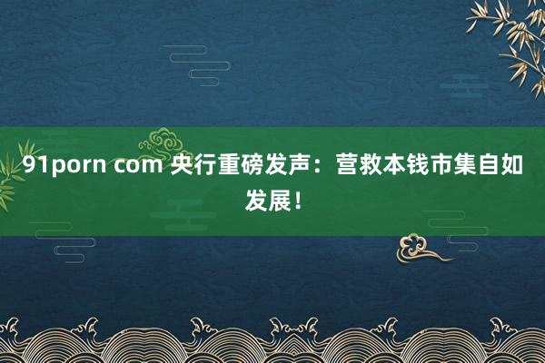 91porn com 央行重磅发声：营救本钱市集自如发展！
