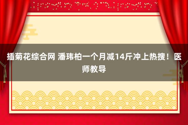 插菊花综合网 潘玮柏一个月减14斤冲上热搜！医师教导