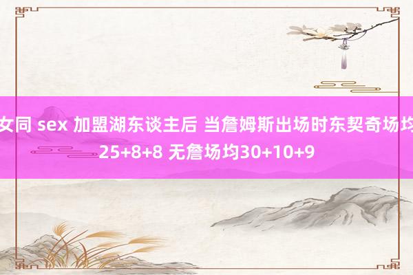 女同 sex 加盟湖东谈主后 当詹姆斯出场时东契奇场均25+8+8 无詹场均30+10+9