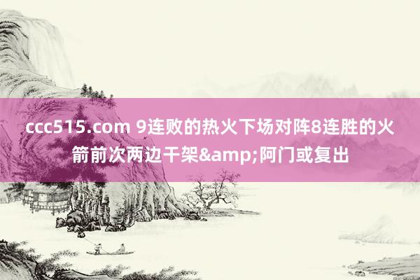 ccc515.com 9连败的热火下场对阵8连胜的火箭前次两边干架&阿门或复出