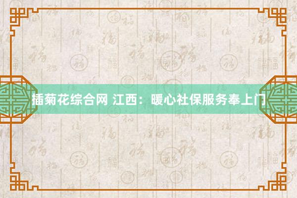插菊花综合网 江西：暖心社保服务奉上门