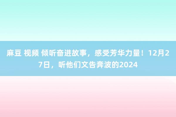 麻豆 视频 倾听奋进故事，感受芳华力量！12月27日，听他们文告奔波的2024