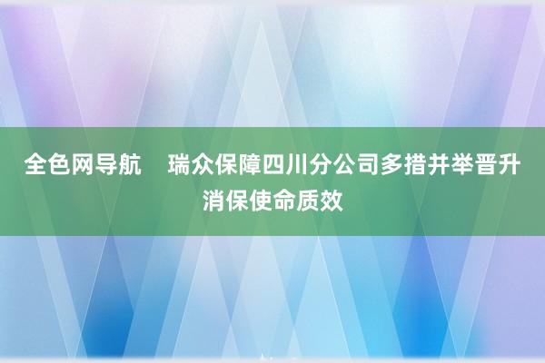 全色网导航    瑞众保障四川分公司多措并举晋升消保使命质效