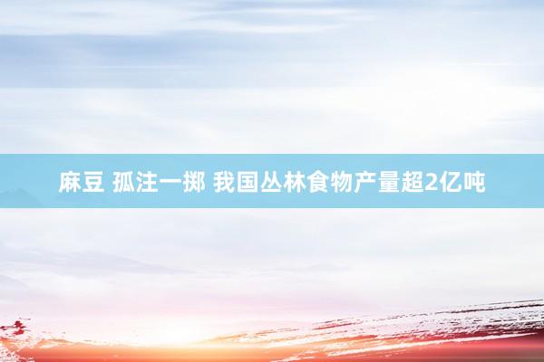 麻豆 孤注一掷 我国丛林食物产量超2亿吨