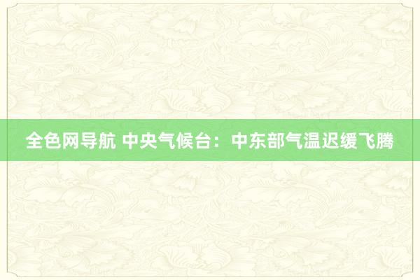 全色网导航 中央气候台：中东部气温迟缓飞腾