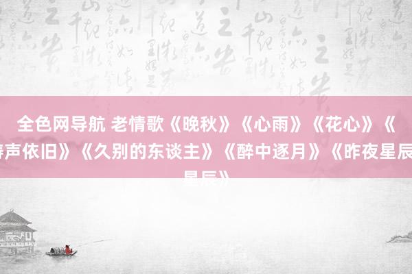 全色网导航 老情歌《晚秋》《心雨》《花心》《涛声依旧》《久别的东谈主》《醉中逐月》《昨夜星辰》