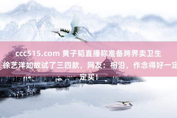 ccc515.com 黄子韬直播称准备跨界卖卫生巾，徐艺洋如故试了三四款，网友：相沿，作念得好一定买！