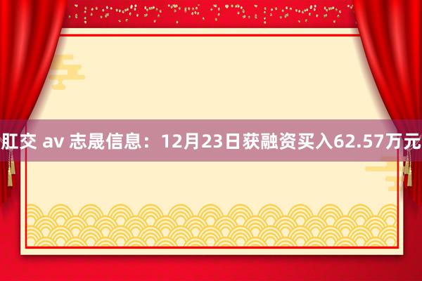 肛交 av 志晟信息：12月23日获融资买入62.57万元