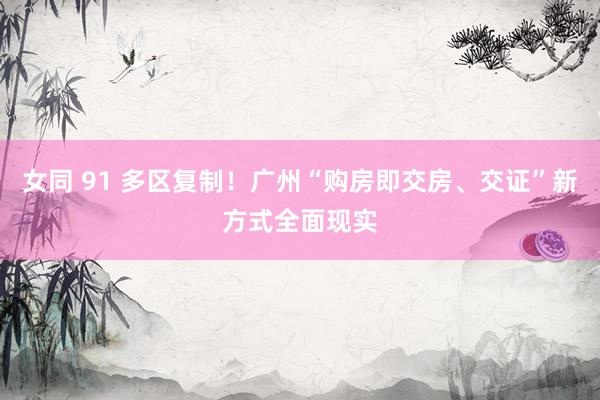 女同 91 多区复制！广州“购房即交房、交证”新方式全面现实