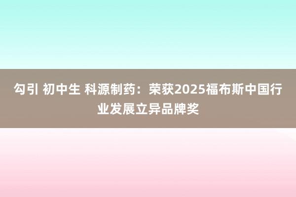 勾引 初中生 科源制药：荣获2025福布斯中国行业发展立异品牌奖