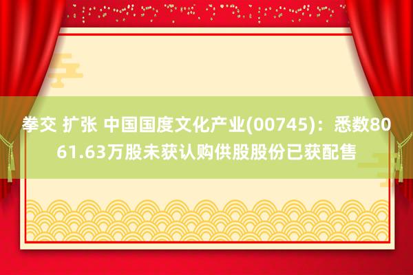 拳交 扩张 中国国度文化产业(00745)：悉数8061.63万股未获认购供股股份已获配售
