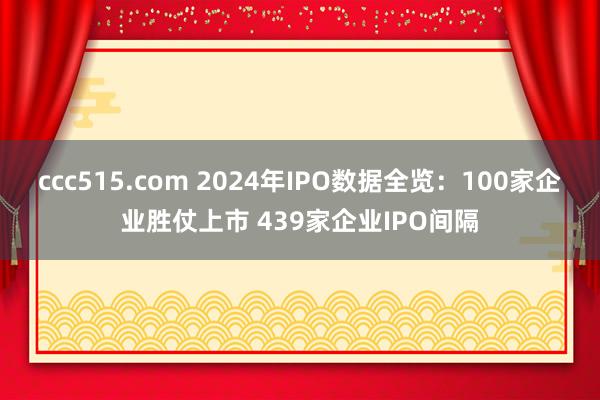 ccc515.com 2024年IPO数据全览：100家企业胜仗上市 439家企业IPO间隔