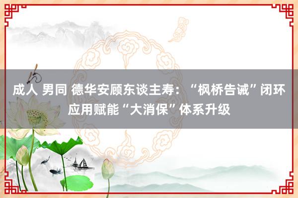 成人 男同 德华安顾东谈主寿：“枫桥告诫”闭环应用赋能“大消保”体系升级