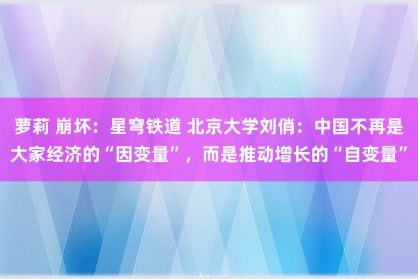 萝莉 崩坏：星穹铁道 北京大学刘俏：中国不再是大家经济的“因变量”，而是推动增长的“自变量”