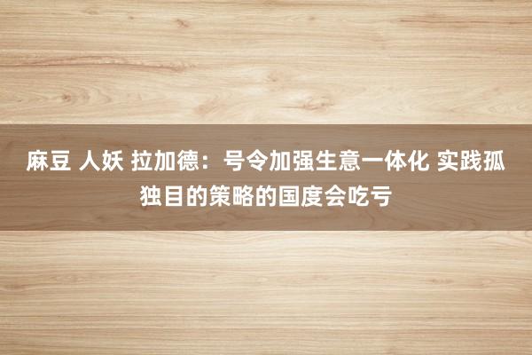麻豆 人妖 拉加德：号令加强生意一体化 实践孤独目的策略的国度会吃亏