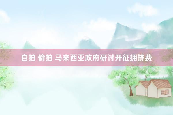 自拍 偷拍 马来西亚政府研讨开征拥挤费