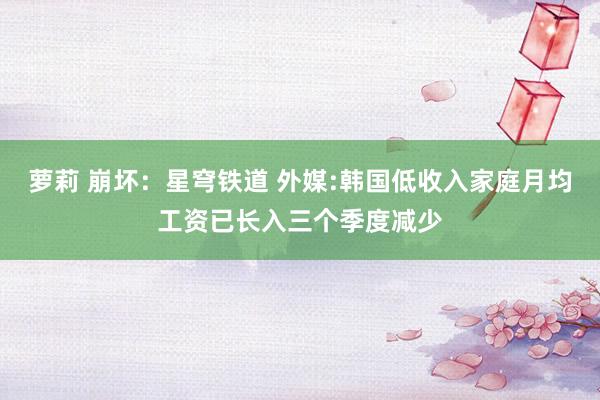 萝莉 崩坏：星穹铁道 外媒:韩国低收入家庭月均工资已长入三个季度减少