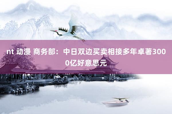 nt 动漫 商务部：中日双边买卖相接多年卓著3000亿好意思元