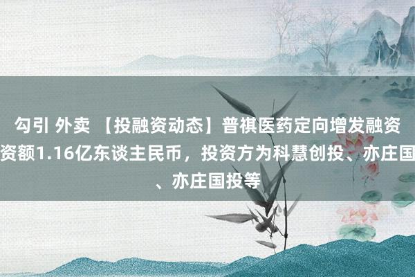 勾引 外卖 【投融资动态】普祺医药定向增发融资，融资额1.16亿东谈主民币，投资方为科慧创投、亦庄国投等