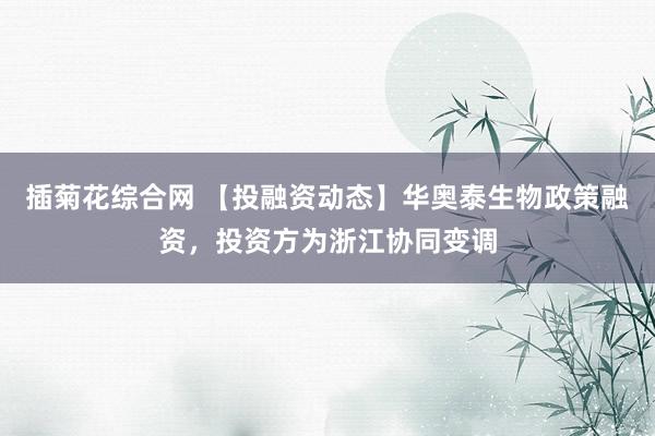 插菊花综合网 【投融资动态】华奥泰生物政策融资，投资方为浙江协同变调