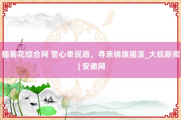 插菊花综合网 警心牵民愿，寻亲锦旗摇荡_大皖新闻 | 安徽网