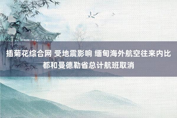 插菊花综合网 受地震影响 缅甸海外航空往来内比都和曼德勒省总计航班取消