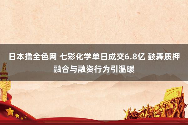 日本撸全色网 七彩化学单日成交6.8亿 鼓舞质押融合与融资行为引温暖