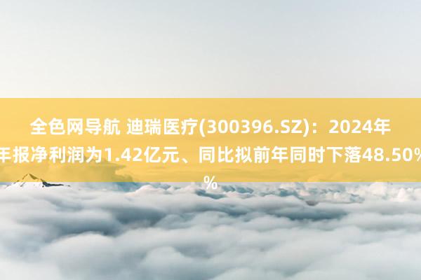全色网导航 迪瑞医疗(300396.SZ)：2024年年报净利润为1.42亿元、同比拟前年同时下落48.50%