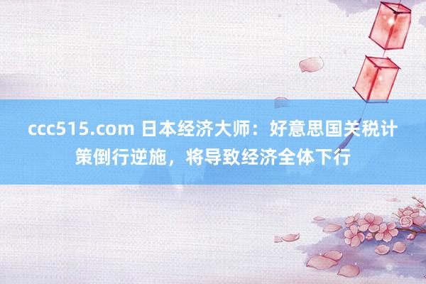 ccc515.com 日本经济大师：好意思国关税计策倒行逆施，将导致经济全体下行