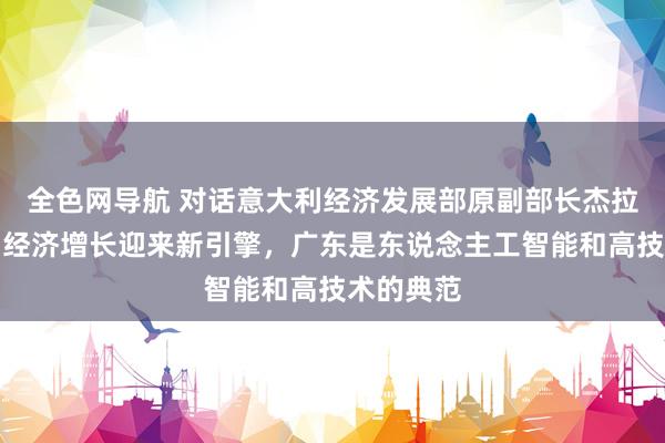 全色网导航 对话意大利经济发展部原副部长杰拉奇：中国经济增长迎来新引擎，广东是东说念主工智能和高技术的典范