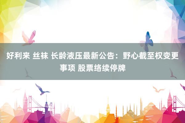 好利来 丝袜 长龄液压最新公告：野心截至权变更事项 股票络续停牌
