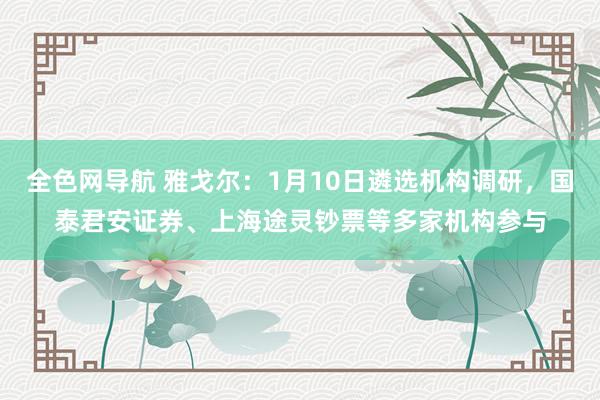 全色网导航 雅戈尔：1月10日遴选机构调研，国泰君安证券、上海途灵钞票等多家机构参与